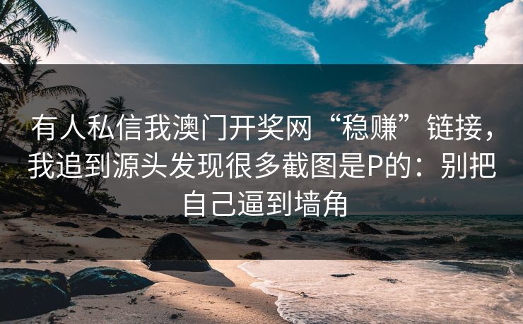 有人私信我澳门开奖网“稳赚”链接，我追到源头发现很多截图是P的：别把自己逼到墙角