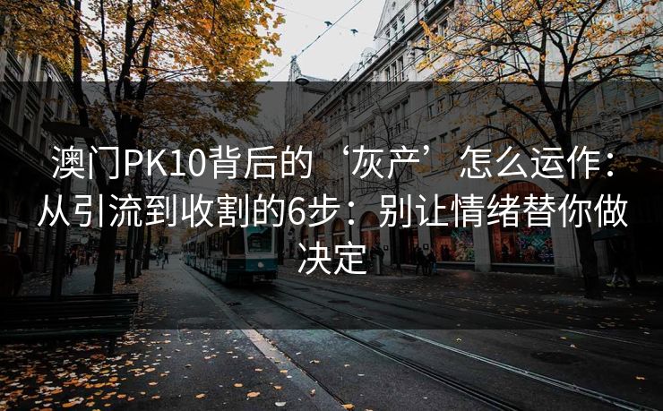 澳门PK10背后的‘灰产’怎么运作：从引流到收割的6步：别让情绪替你做决定
