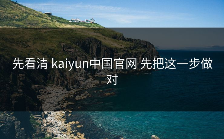 先看清 kaiyun中国官网 先把这一步做对