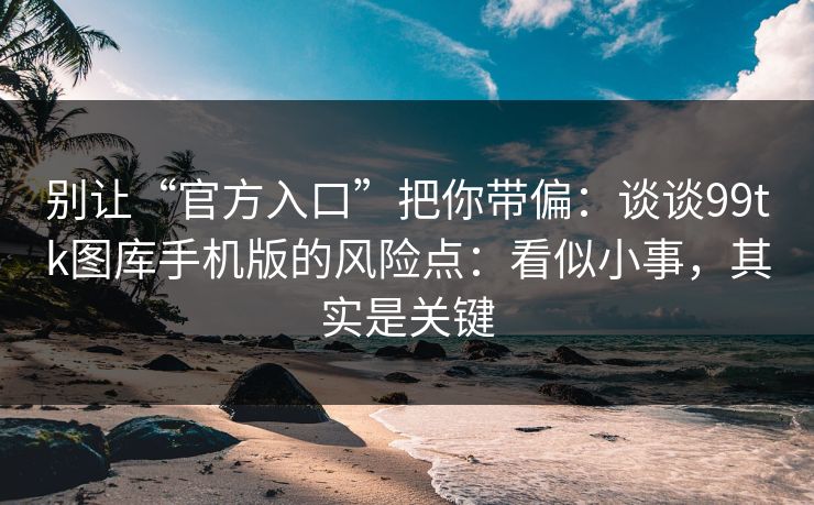 别让“官方入口”把你带偏：谈谈99tk图库手机版的风险点：看似小事，其实是关键