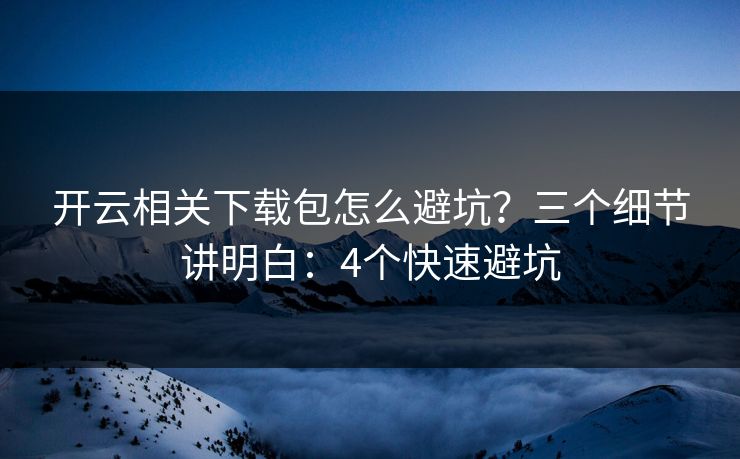 开云相关下载包怎么避坑？三个细节讲明白：4个快速避坑
