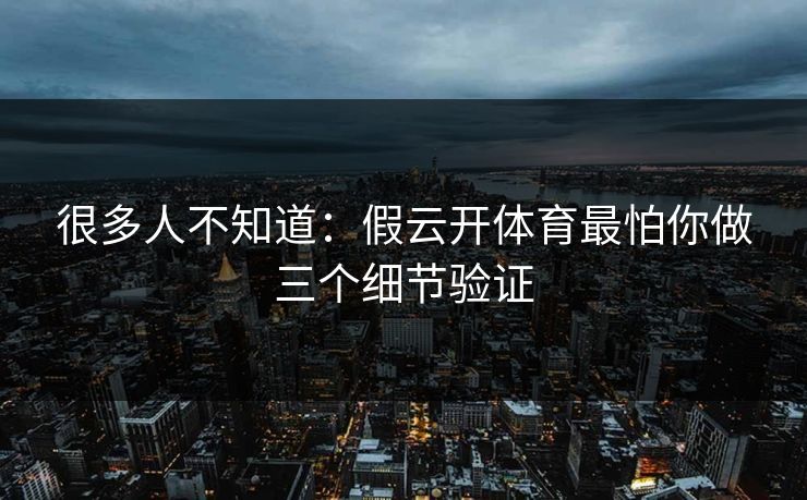 很多人不知道：假云开体育最怕你做三个细节验证