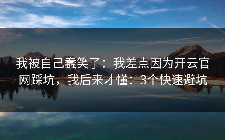 我被自己蠢笑了:我差点因为开云官网踩坑,我后来才懂:3个快速避坑
