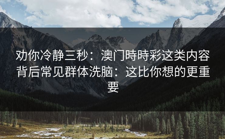 劝你冷静三秒：澳门時時彩这类内容背后常见群体洗脑：这比你想的更重要
