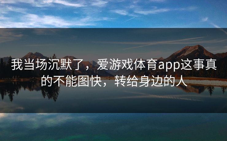 我当场沉默了，爱游戏体育app这事真的不能图快，转给身边的人