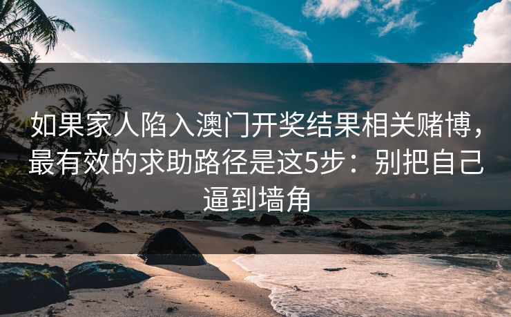 如果家人陷入澳门开奖结果相关赌博,最有效的求助路径是这5步:别把自己逼到墙角