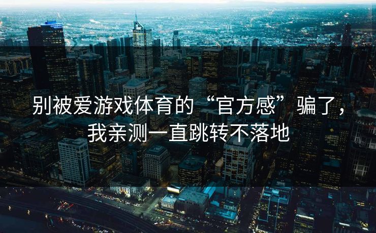 别被爱游戏体育的“官方感”骗了,我亲测一直跳转不落地