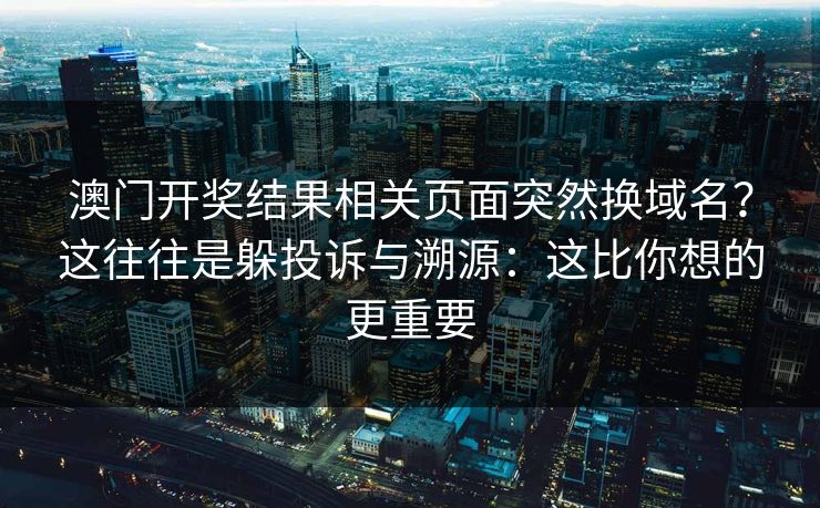 澳门开奖结果相关页面突然换域名?这往往是躲投诉与溯源:这比你想的更重要