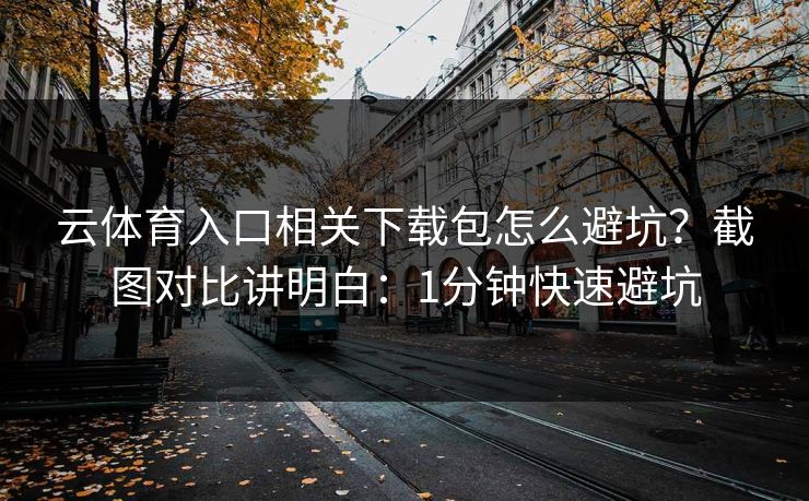 云体育入口相关下载包怎么避坑?截图对比讲明白:1分钟快速避坑