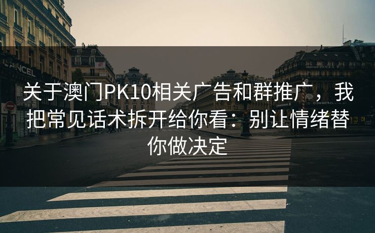 关于澳门PK10相关广告和群推广,我把常见话术拆开给你看:别让情绪替你做决定