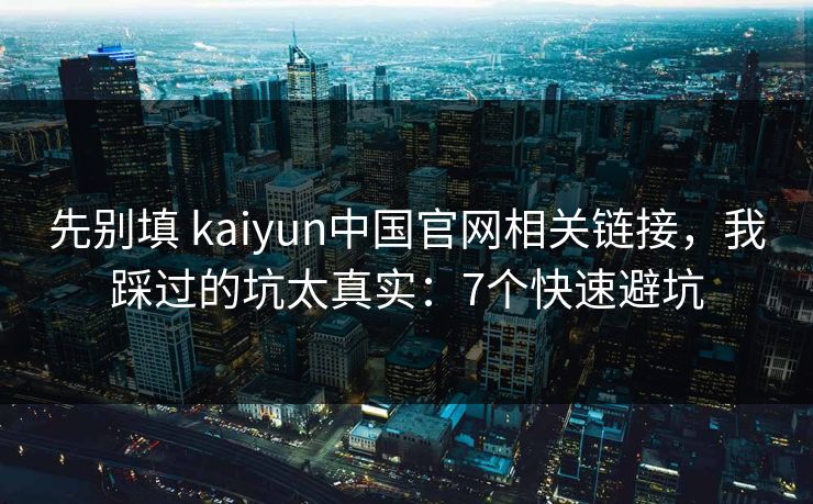 先别填 kaiyun中国官网相关链接,我踩过的坑太真实:7个快速避坑