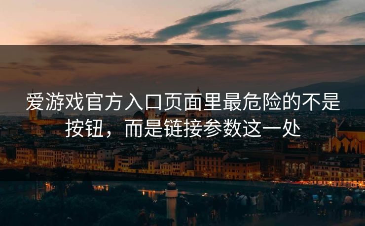 爱游戏官方入口页面里最危险的不是按钮，而是链接参数这一处