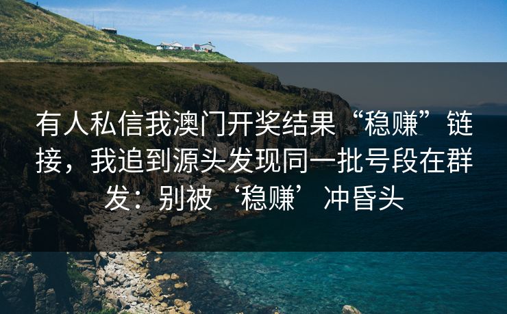 有人私信我澳门开奖结果“稳赚”链接，我追到源头发现同一批号段在群发：别被‘稳赚’冲昏头