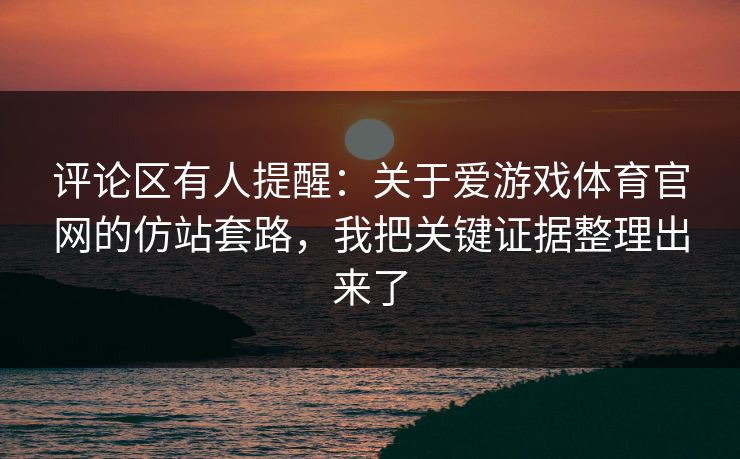 评论区有人提醒：关于爱游戏体育官网的仿站套路，我把关键证据整理出来了