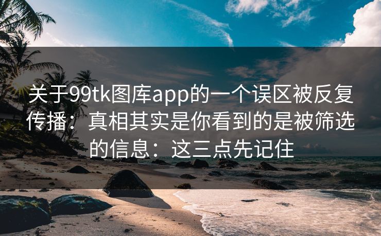 关于99tk图库app的一个误区被反复传播：真相其实是你看到的是被筛选的信息：这三点先记住