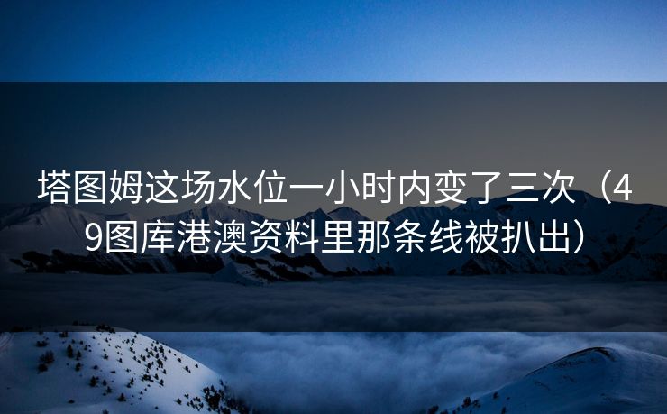 塔图姆这场水位一小时内变了三次（49图库港澳资料里那条线被扒出）