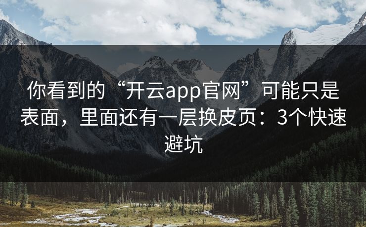 你看到的“开云app官网”可能只是表面，里面还有一层换皮页：3个快速避坑