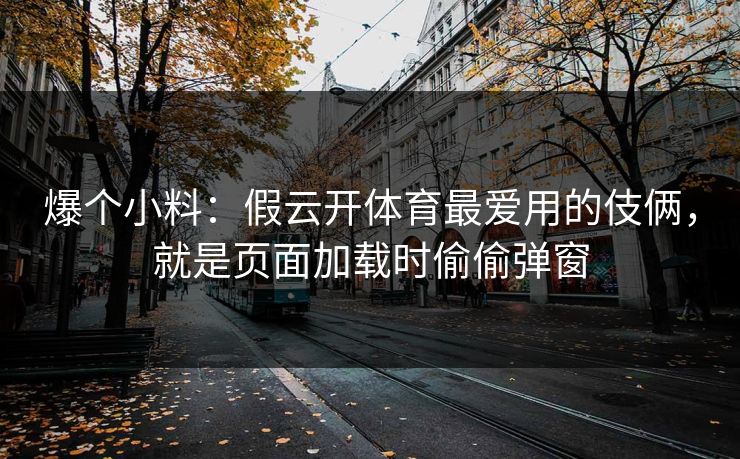 爆个小料：假云开体育最爱用的伎俩，就是页面加载时偷偷弹窗
