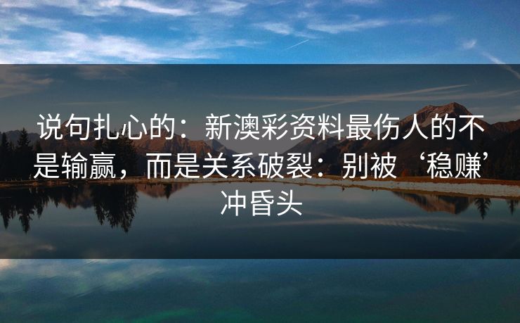 说句扎心的：新澳彩资料最伤人的不是输赢，而是关系破裂：别被‘稳赚’冲昏头