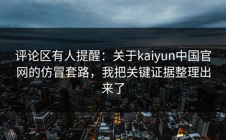 评论区有人提醒：关于kaiyun中国官网的仿冒套路，我把关键证据整理出来了