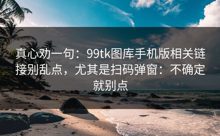真心劝一句：99tk图库手机版相关链接别乱点，尤其是扫码弹窗：不确定就别点