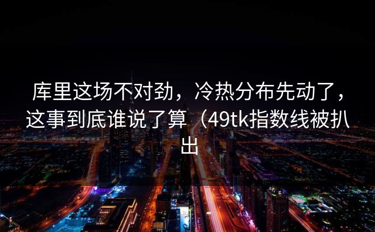 库里这场不对劲,冷热分布先动了,这事到底谁说了算(49tk指数线被扒出
