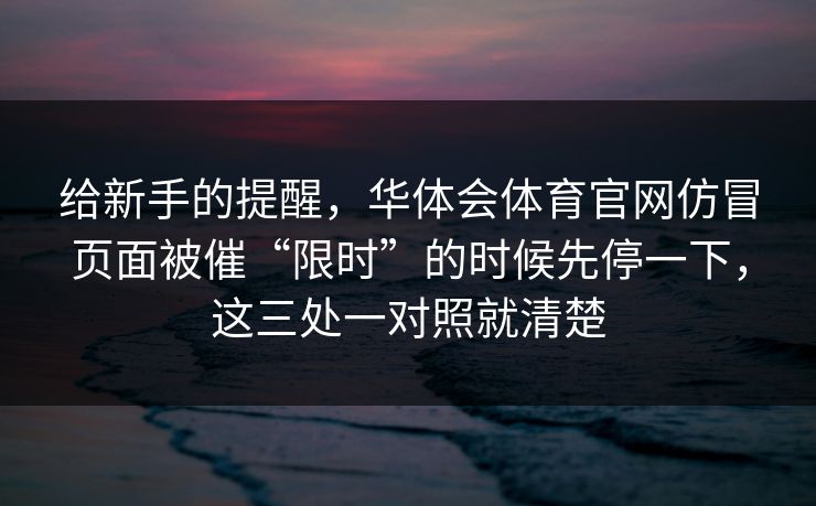 给新手的提醒，华体会体育官网仿冒页面被催“限时”的时候先停一下，这三处一对照就清楚