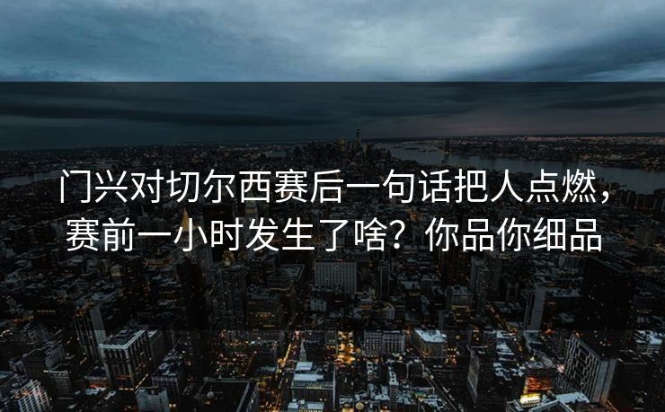 门兴对切尔西赛后一句话把人点燃,赛前一小时发生了啥?你品你细品