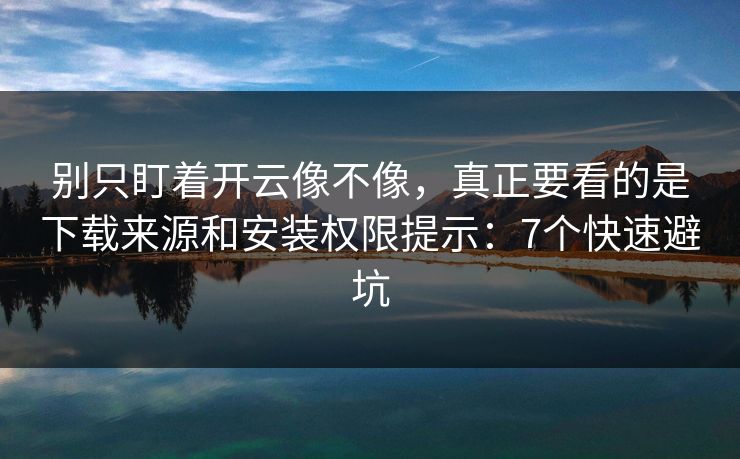 别只盯着开云像不像，真正要看的是下载来源和安装权限提示：7个快速避坑