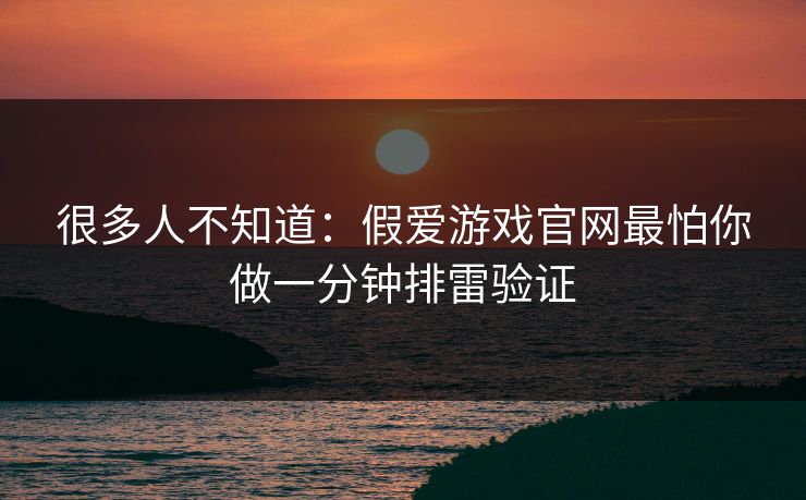 很多人不知道:假爱游戏官网最怕你做一分钟排雷验证
