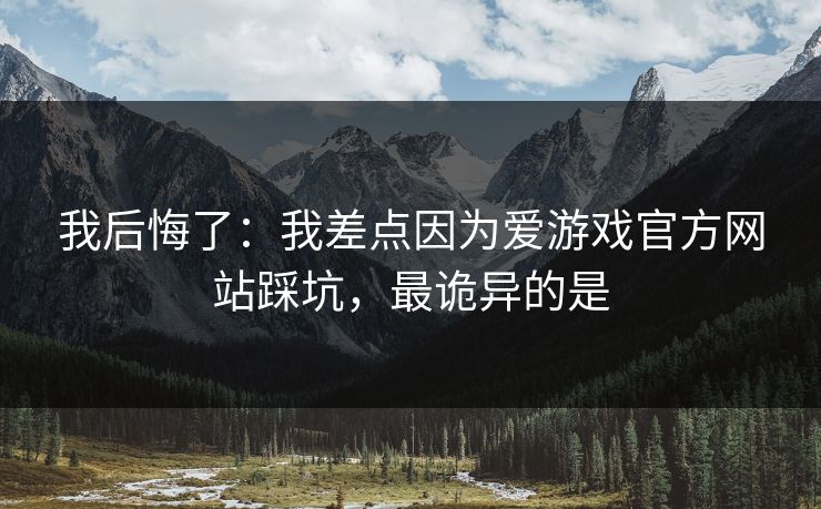 我后悔了:我差点因为爱游戏官方网站踩坑,最诡异的是