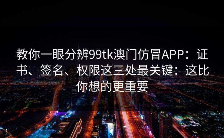 教你一眼分辨99tk澳门仿冒APP:证书、签名、权限这三处最关键:这比你想的更重要