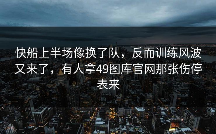 快船上半场像换了队，反而训练风波又来了，有人拿49图库官网那张伤停表来