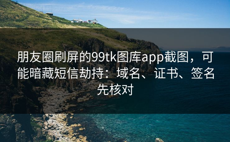 朋友圈刷屏的99tk图库app截图，可能暗藏短信劫持：域名、证书、签名先核对