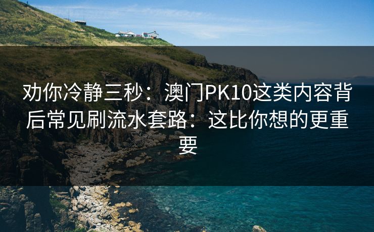 劝你冷静三秒:澳门PK10这类内容背后常见刷流水套路:这比你想的更重要