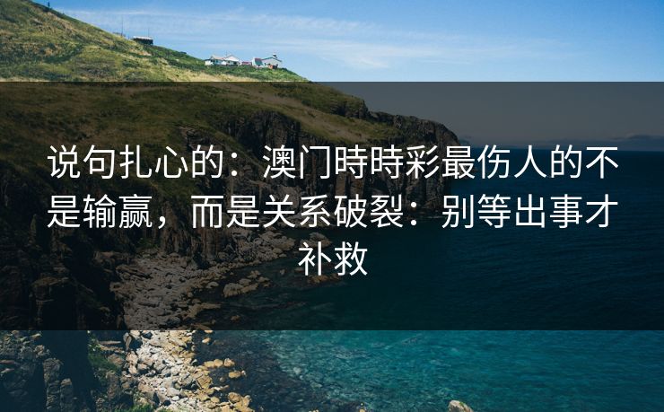 说句扎心的:澳门時時彩最伤人的不是输赢,而是关系破裂:别等出事才补救 说句扎心的:澳门時時彩最伤人的不是输赢,而是关系破裂:别等出事才补救