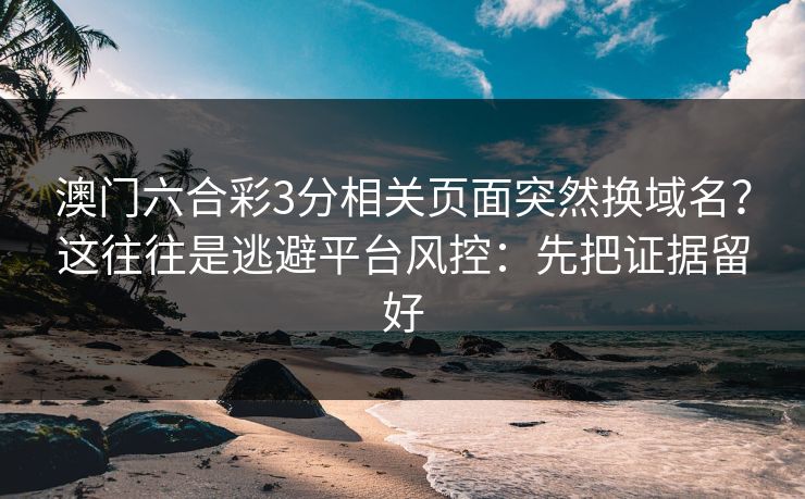 澳门六合彩3分相关页面突然换域名?这往往是逃避平台风控:先把证据留好