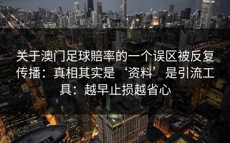 关于澳门足球賠率的一个误区被反复传播：真相其实是‘资料’是引流工具：越早止损越省心