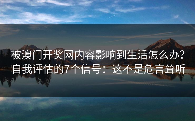 被澳门开奖网内容影响到生活怎么办？自我评估的7个信号：这不是危言耸听