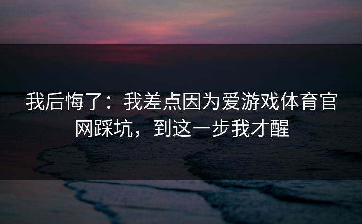我后悔了：我差点因为爱游戏体育官网踩坑，到这一步我才醒