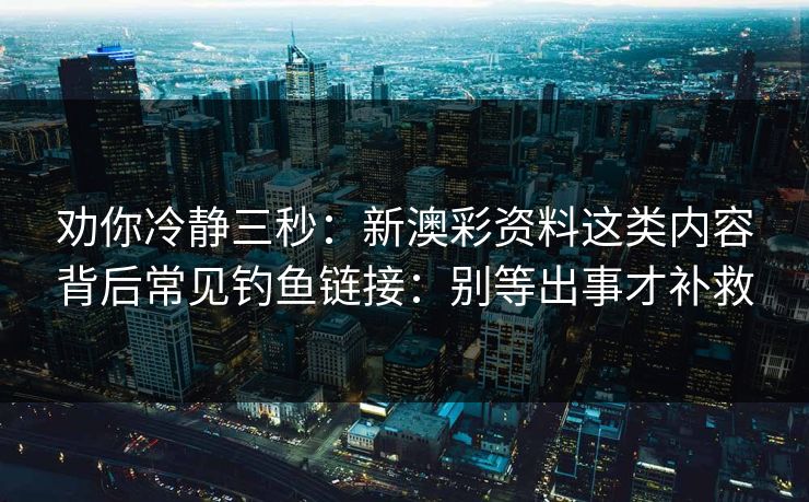 劝你冷静三秒：新澳彩资料这类内容背后常见钓鱼链接：别等出事才补救