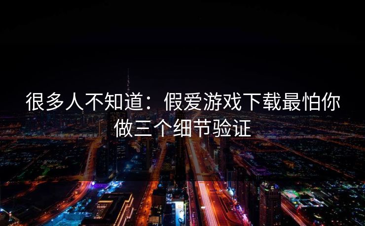 很多人不知道：假爱游戏下载最怕你做三个细节验证