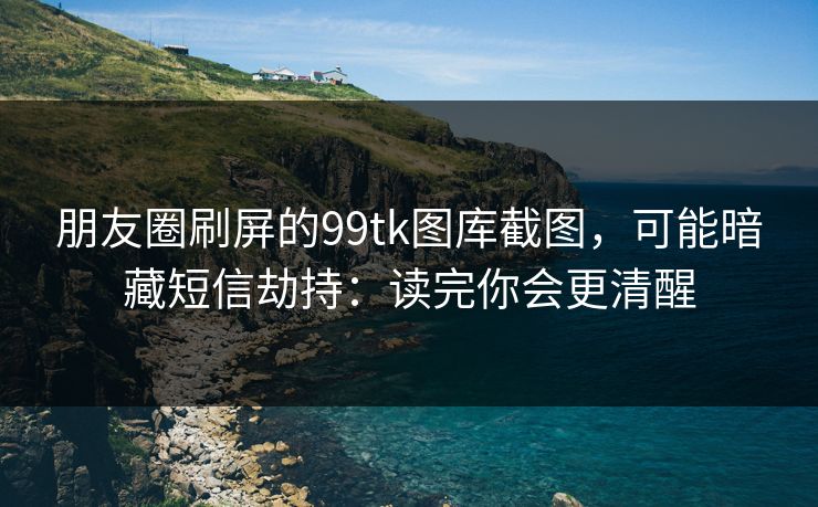朋友圈刷屏的99tk图库截图，可能暗藏短信劫持：读完你会更清醒