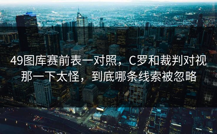 49图库赛前表一对照，C罗和裁判对视那一下太怪，到底哪条线索被忽略